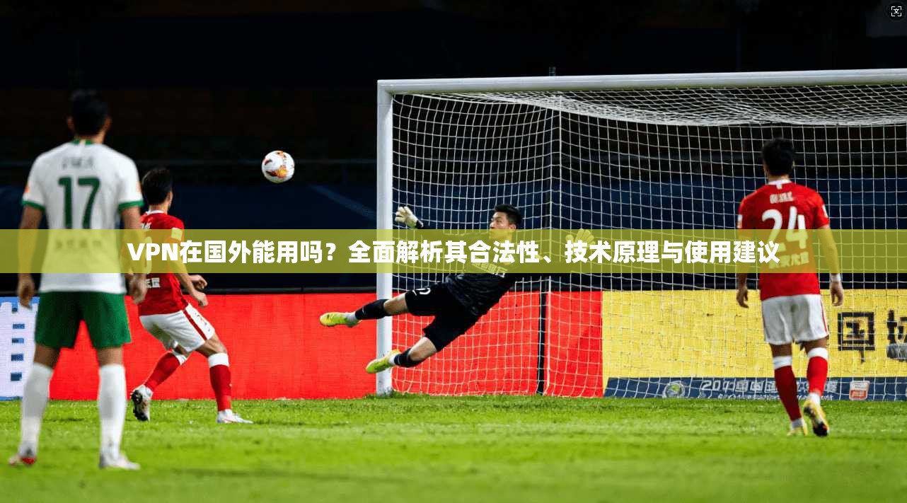VPN在国外能用吗？全面解析其合法性、技术原理与使用建议