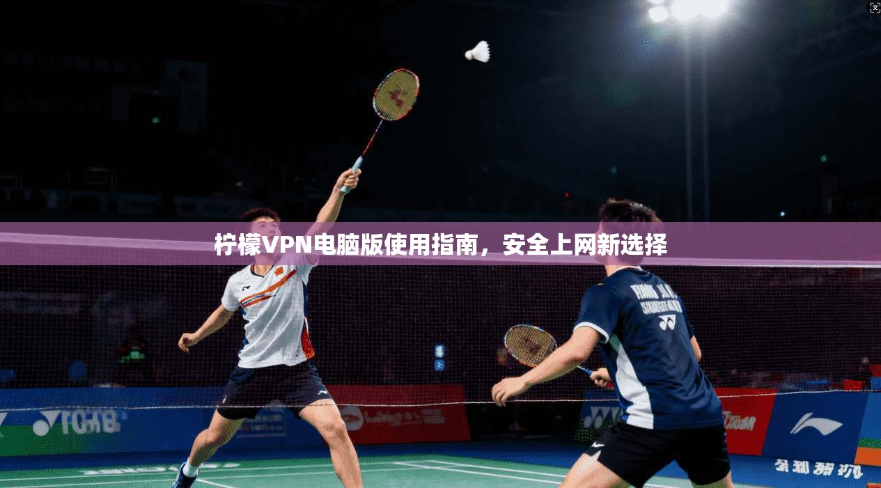 柠檬VPN电脑版使用指南，安全上网新选择