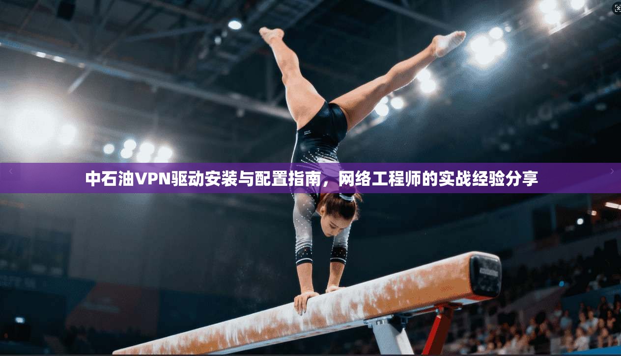 中石油VPN驱动安装与配置指南，网络工程师的实战经验分享