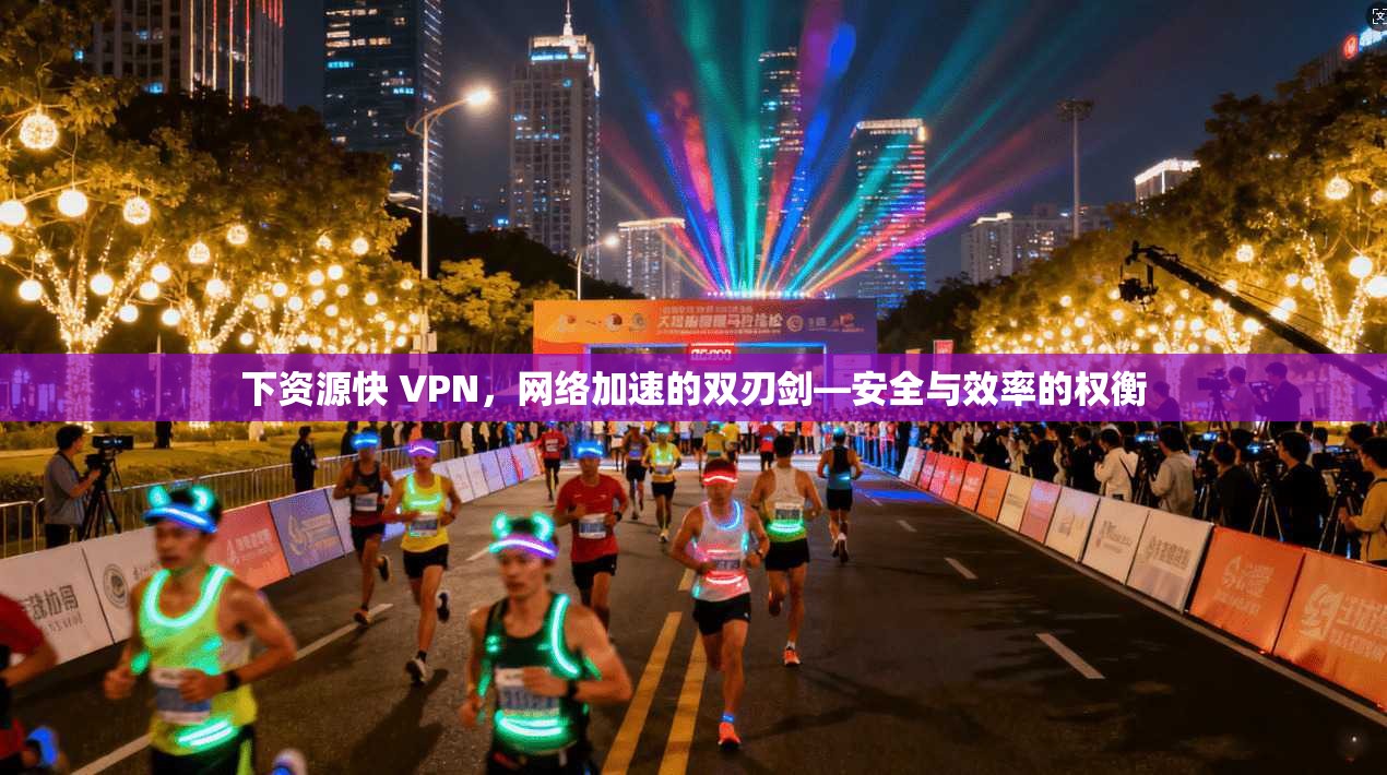 下资源快 VPN，网络加速的双刃剑—安全与效率的权衡