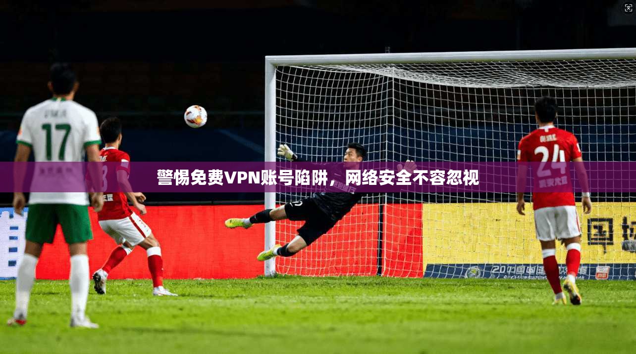警惕免费VPN账号陷阱,网络安全不容忽视