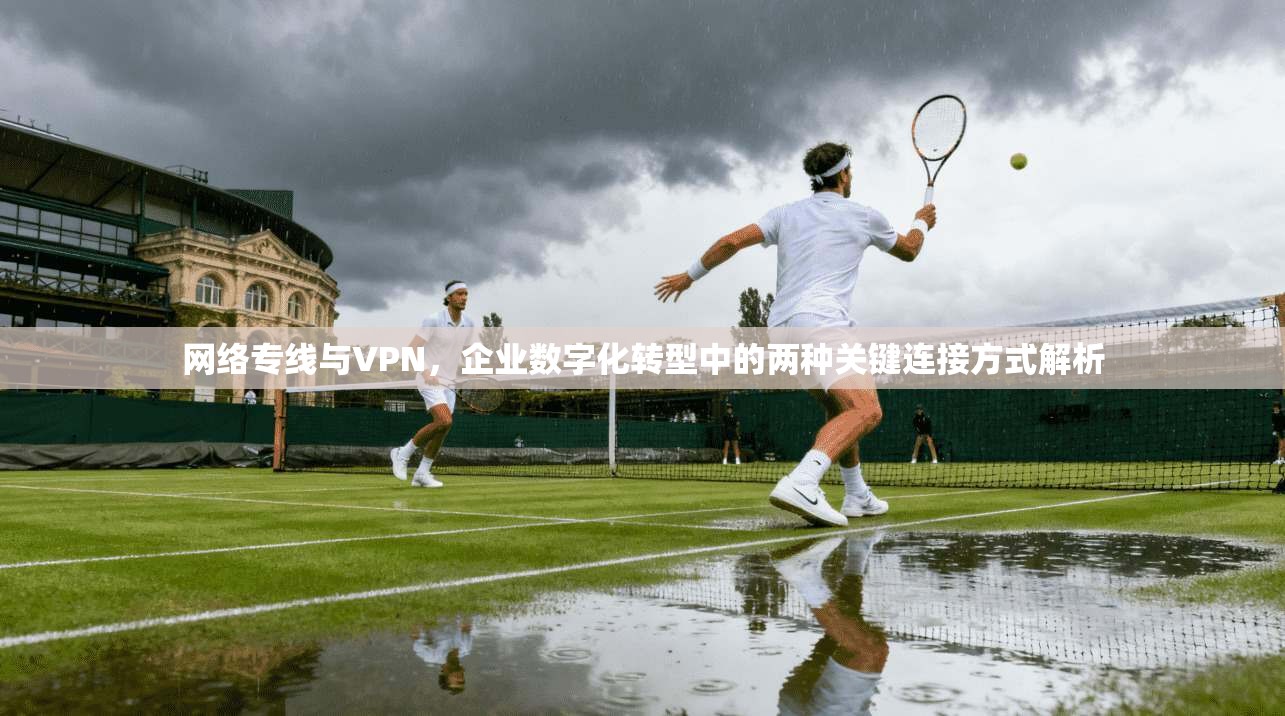 网络专线与VPN,企业数字化转型中的两种关键连接方式解析