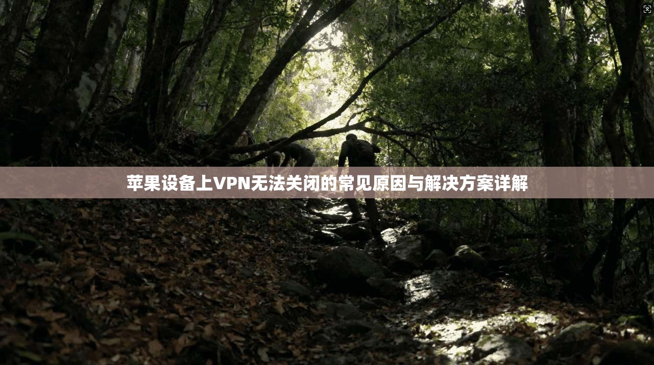 苹果设备上VPN无法关闭的常见原因与解决方案详解