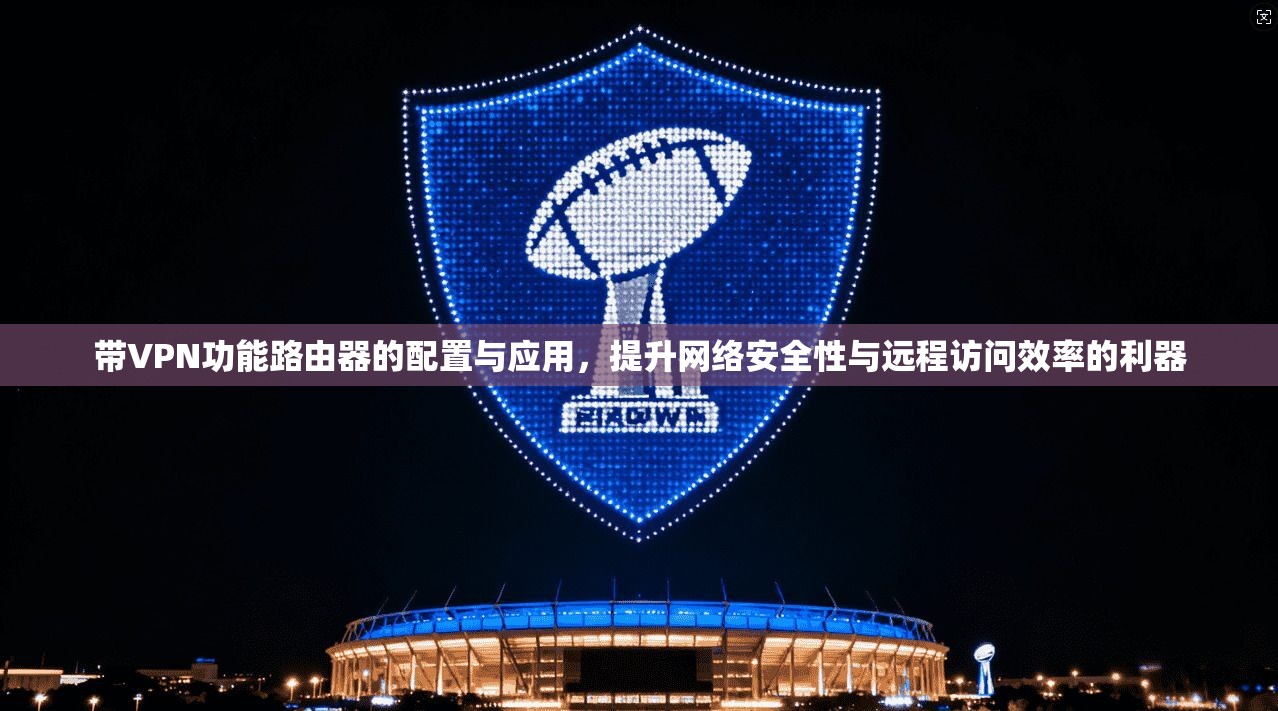 带VPN功能路由器的配置与应用，提升网络安全性与远程访问效率的利器