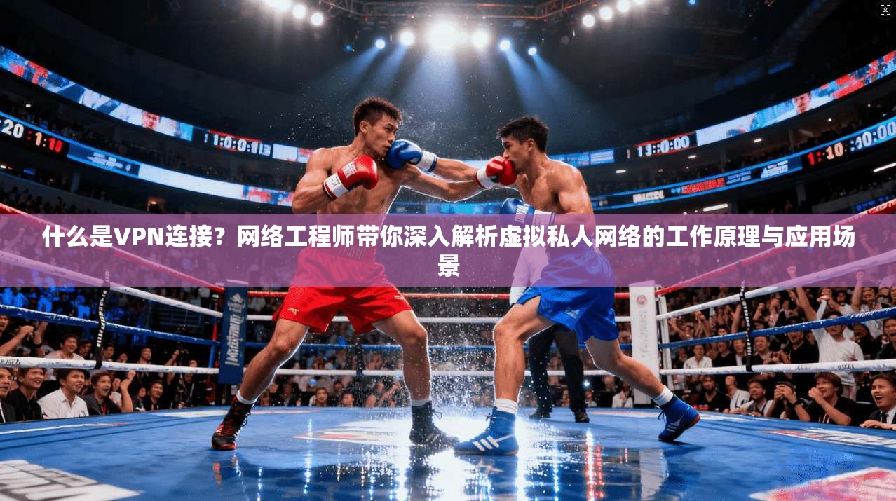 什么是VPN连接?网络工程师带你深入解析虚拟私人网络的工作原理与应用场景