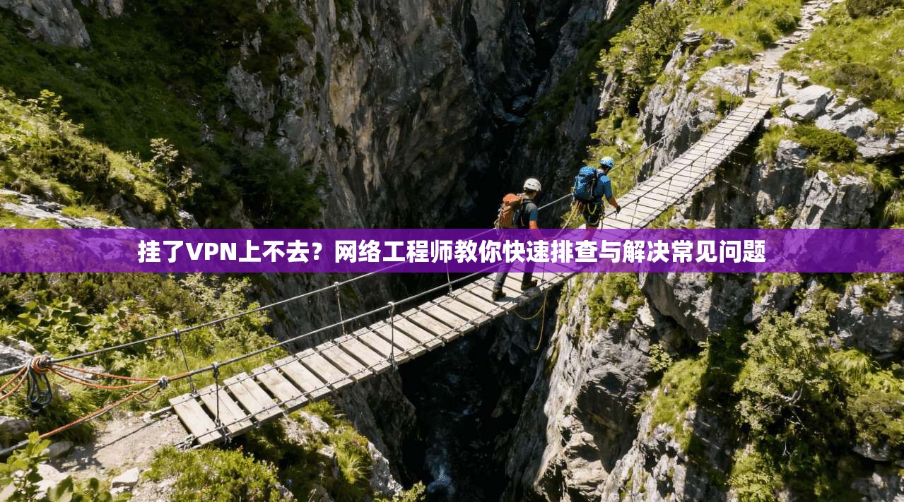 挂了VPN上不去？网络工程师教你快速排查与解决常见问题