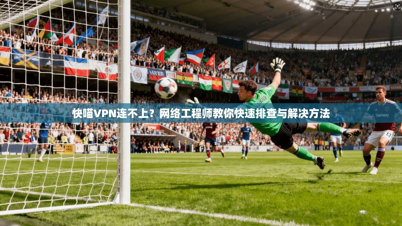 快喵VPN连不上？网络工程师教你快速排查与解决方法