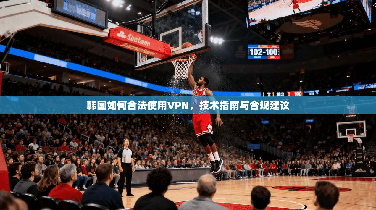 韩国如何合法使用VPN,技术指南与合规建议