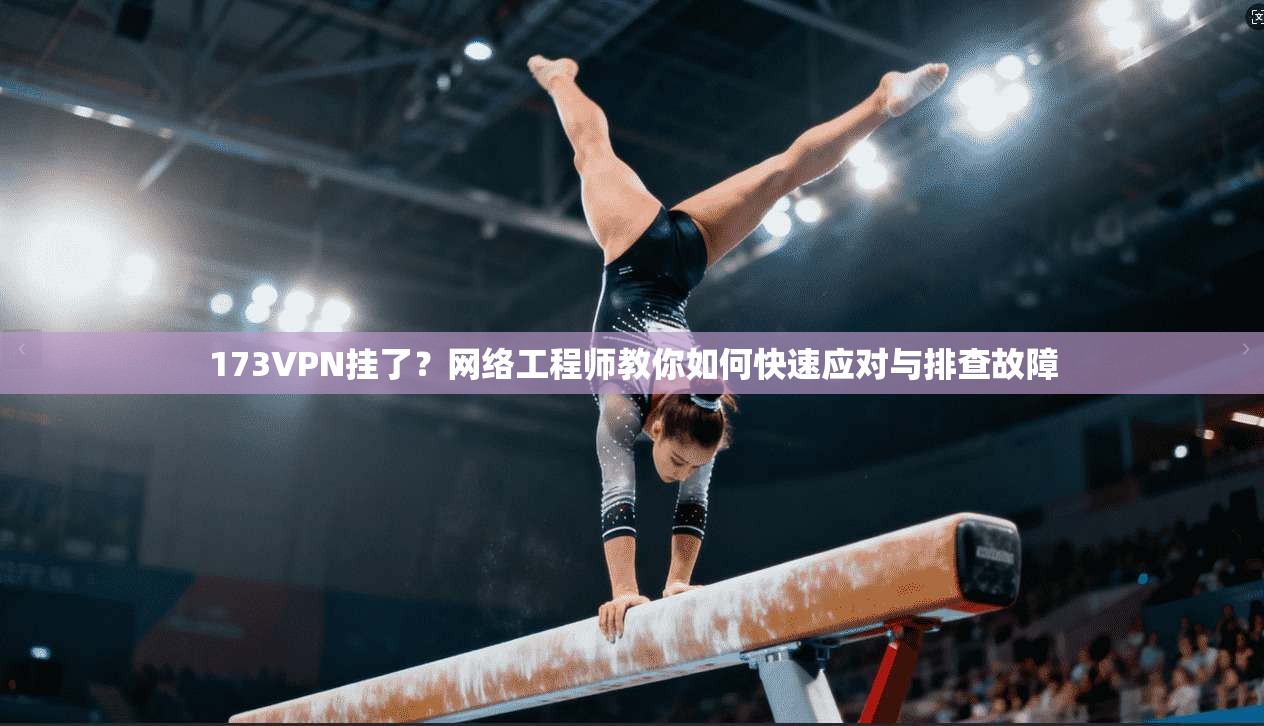 173VPN挂了?网络工程师教你如何快速应对与排查故障