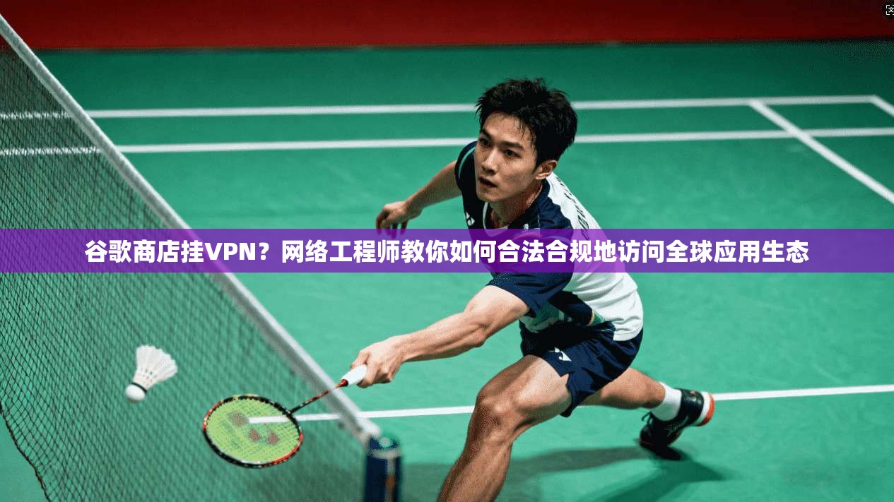 谷歌商店挂VPN？网络工程师教你如何合法合规地访问全球应用生态