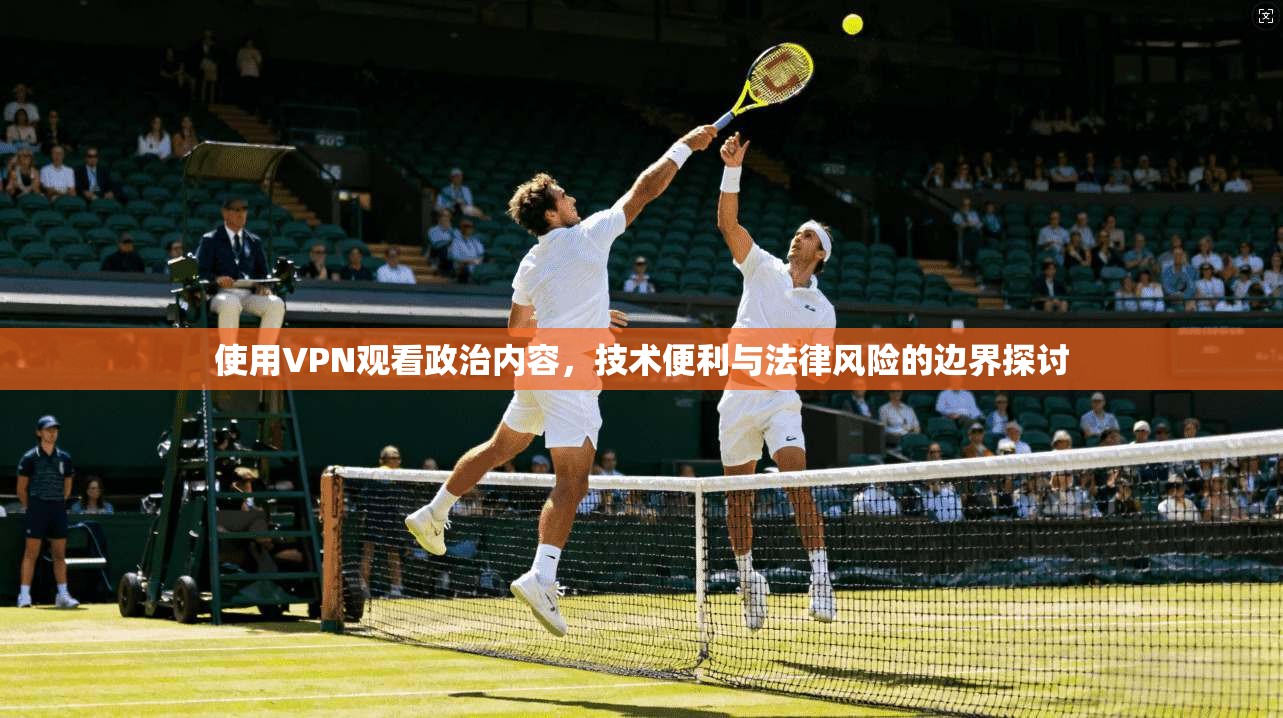 使用VPN观看政治内容，技术便利与法律风险的边界探讨