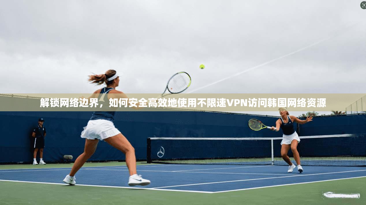 解锁网络边界，如何安全高效地使用不限速VPN访问韩国网络资源