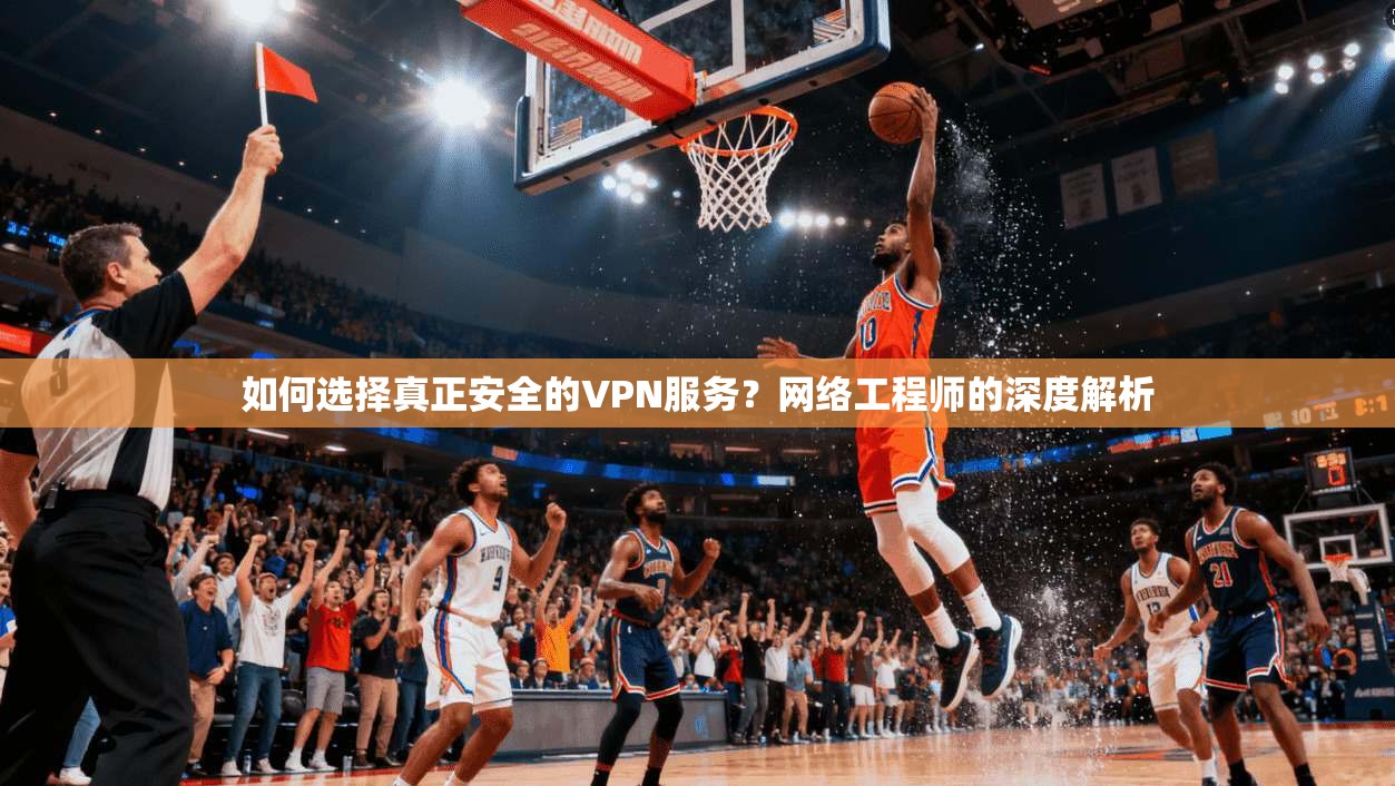 如何选择真正安全的VPN服务？网络工程师的深度解析