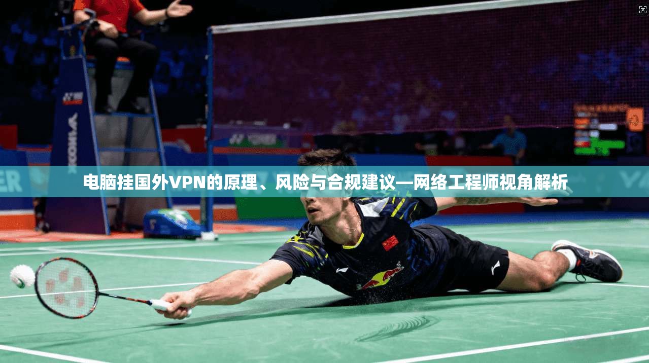 电脑挂国外VPN的原理、风险与合规建议—网络工程师视角解析