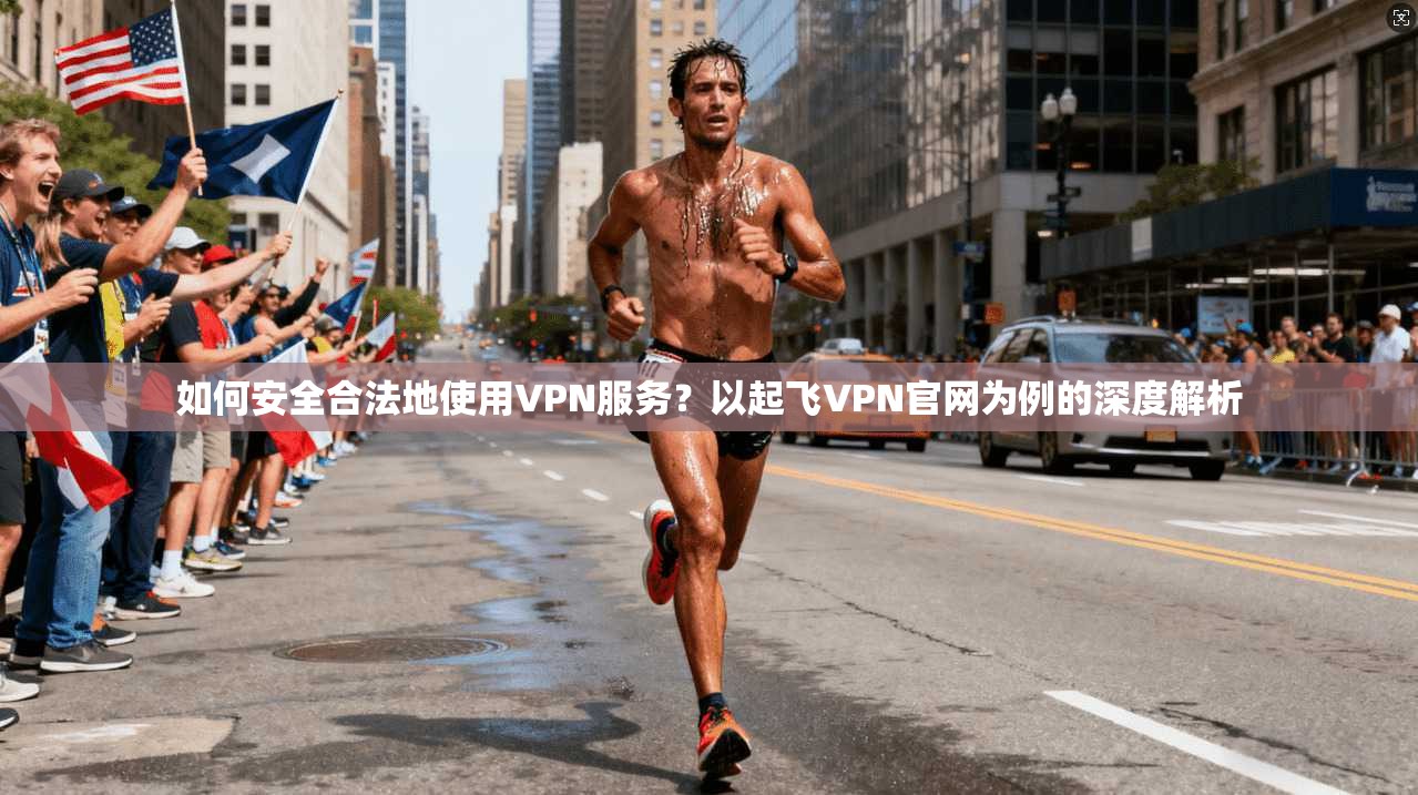 如何安全合法地使用VPN服务?以起飞VPN官网为例的深度解析