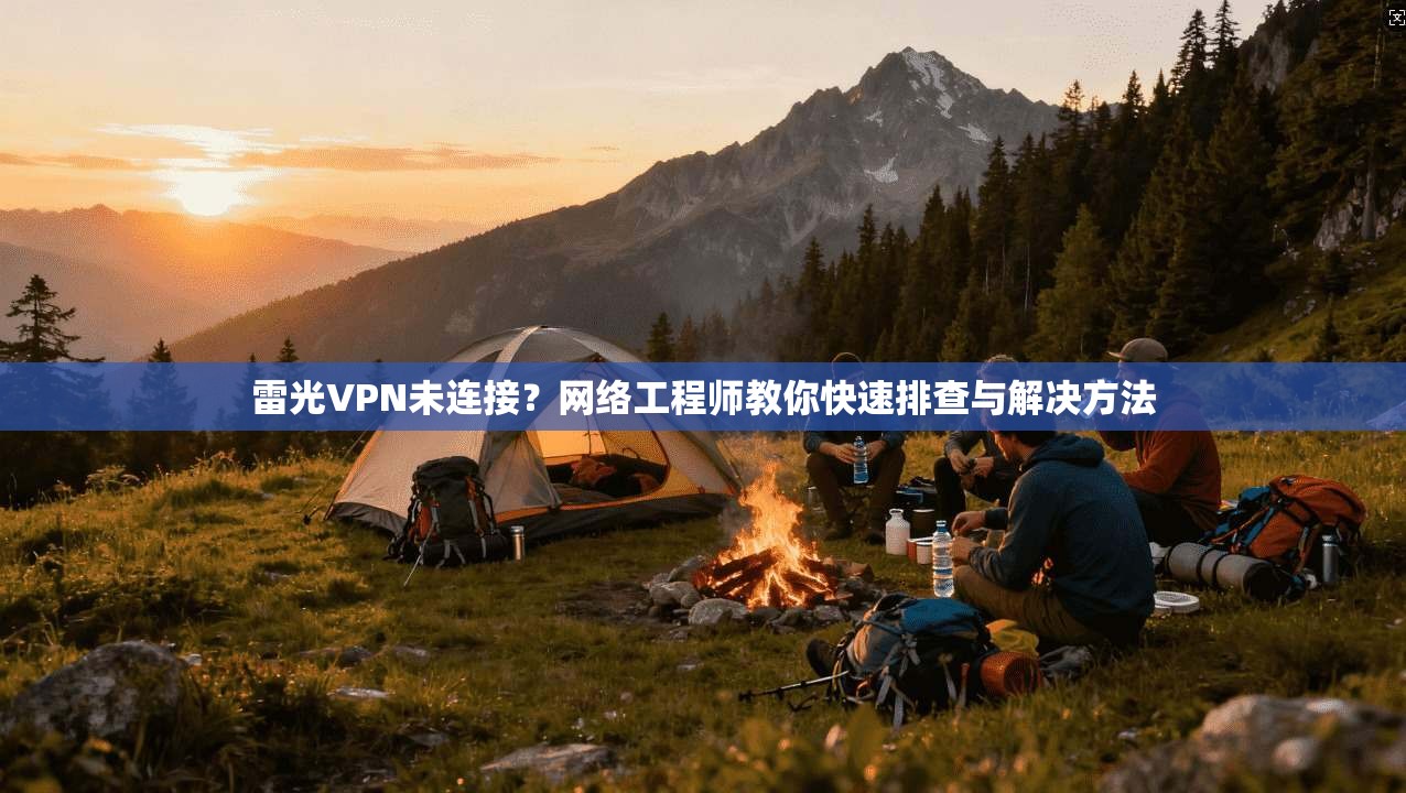 雷光VPN未连接？网络工程师教你快速排查与解决方法