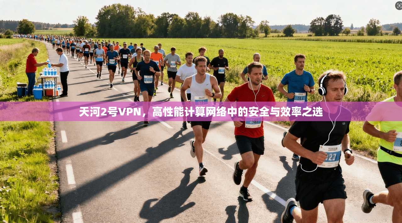 天河2号VPN，高性能计算网络中的安全与效率之选