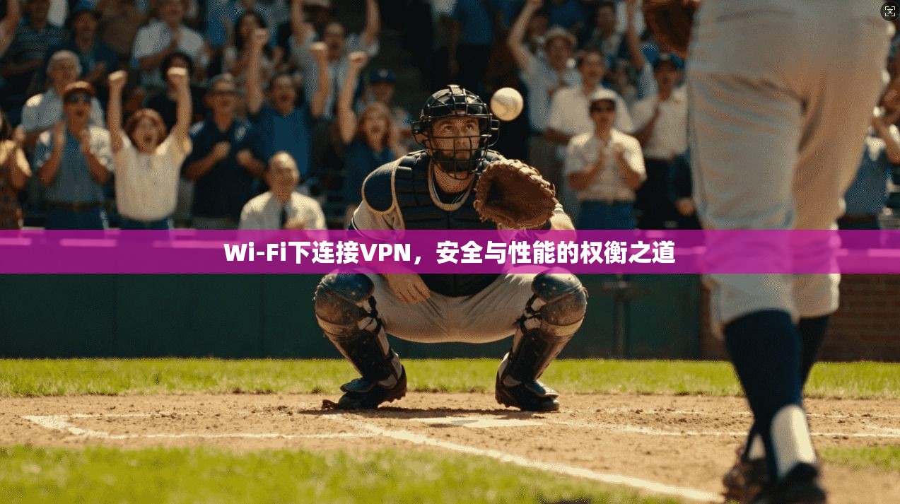 Wi-Fi下连接VPN,安全与性能的权衡之道