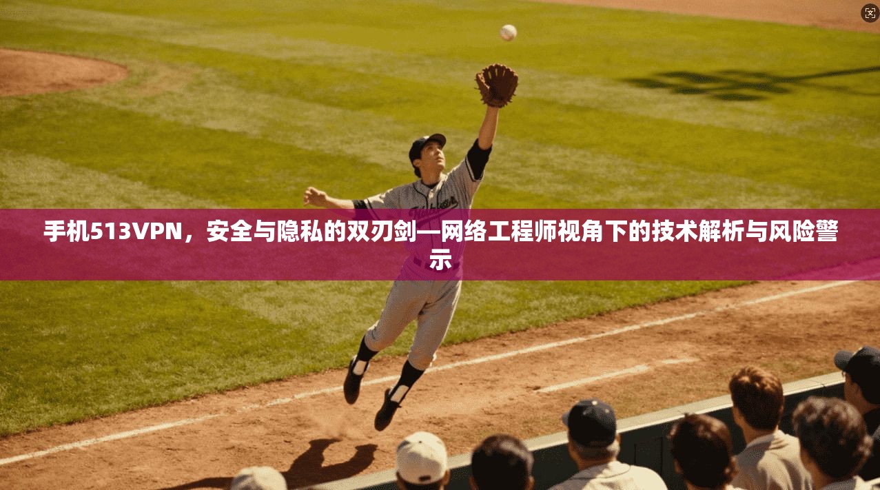 手机513VPN,安全与隐私的双刃剑—网络工程师视角下的技术解析与风险警示