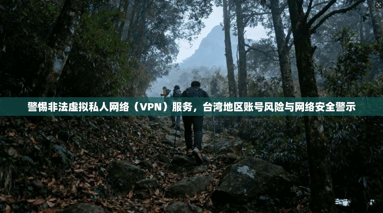 警惕非法虚拟私人网络(VPN)服务,台湾地区账号风险与网络安全警示