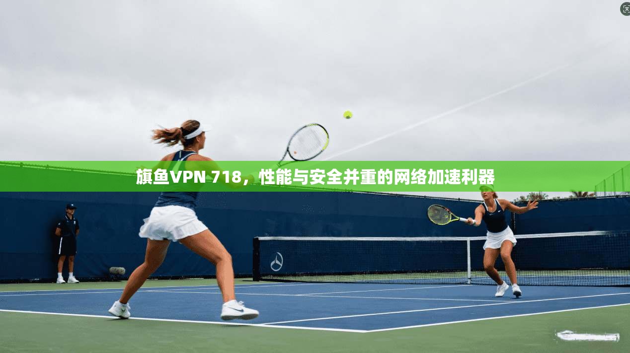 旗鱼VPN 718，性能与安全并重的网络加速利器