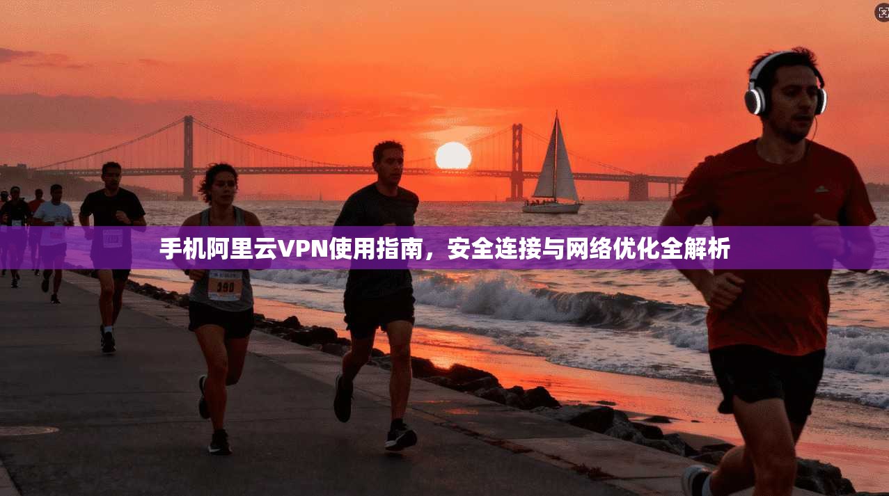 手机阿里云VPN使用指南，安全连接与网络优化全解析