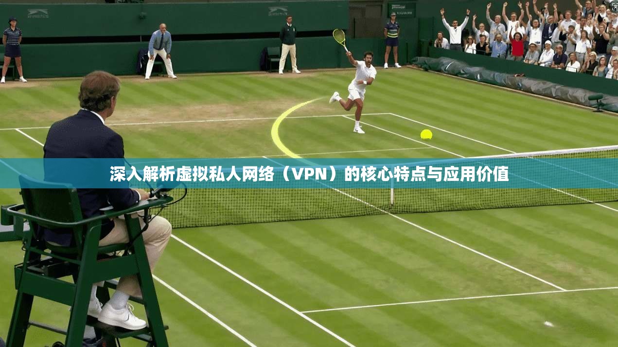 深入解析虚拟私人网络（VPN）的核心特点与应用价值