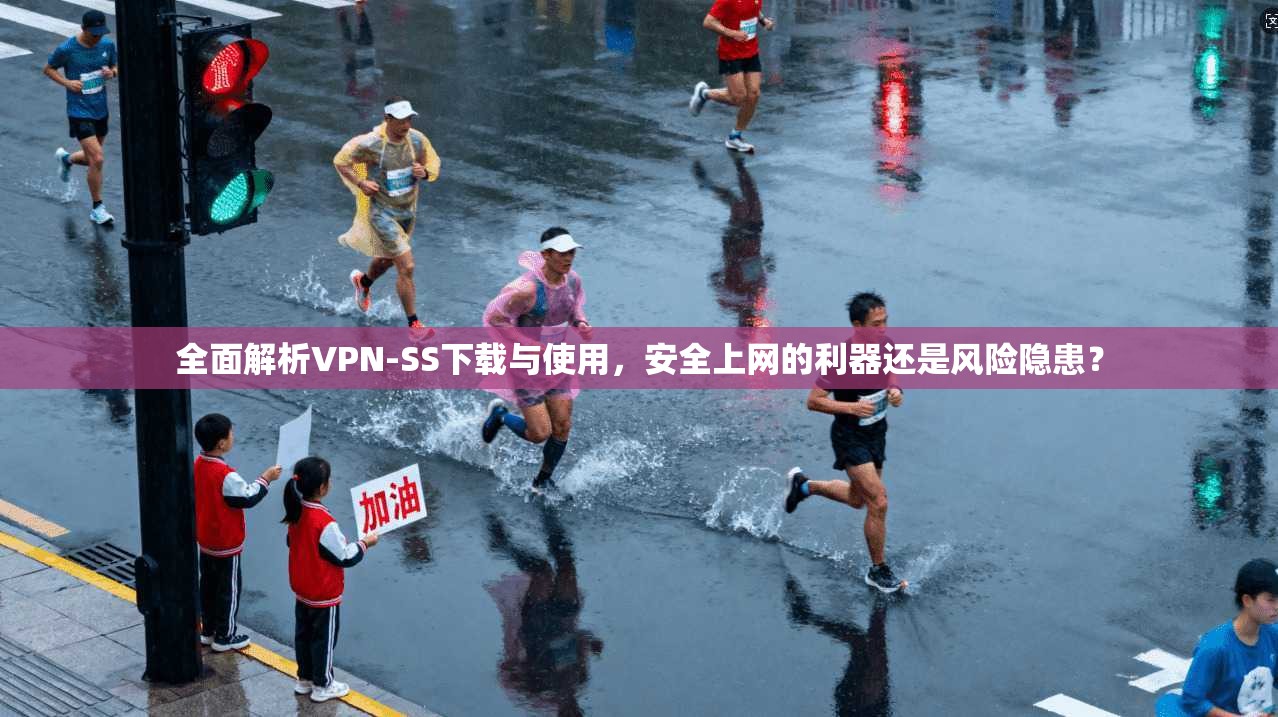 全面解析VPN-SS下载与使用，安全上网的利器还是风险隐患？