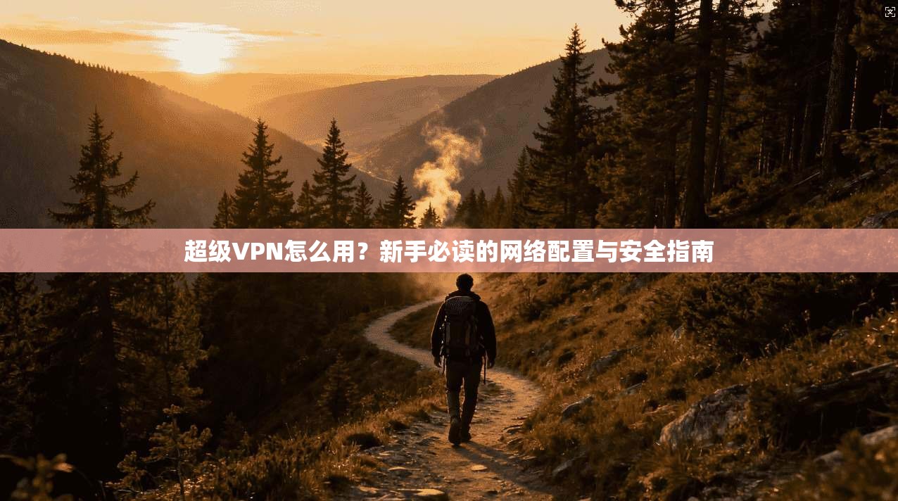 超级VPN怎么用？新手必读的网络配置与安全指南
