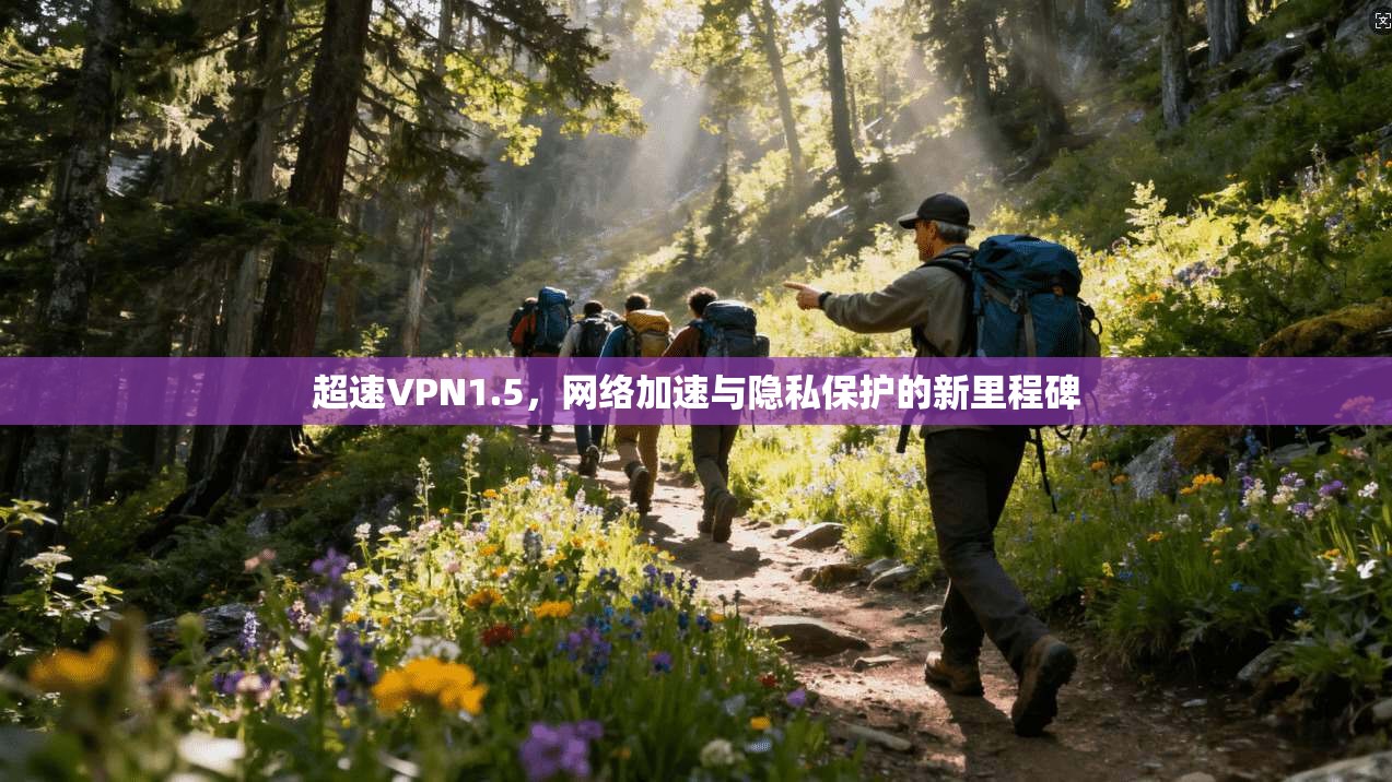 超速VPN1.5,网络加速与隐私保护的新里程碑