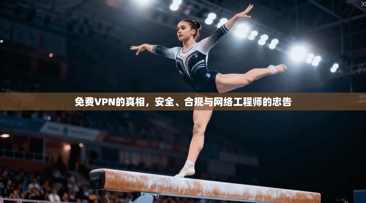 免费VPN的真相,安全、合规与网络工程师的忠告