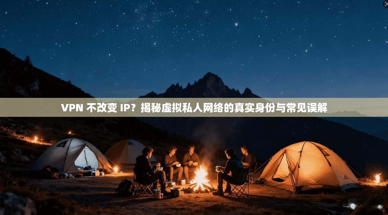 VPN 不改变 IP？揭秘虚拟私人网络的真实身份与常见误解
