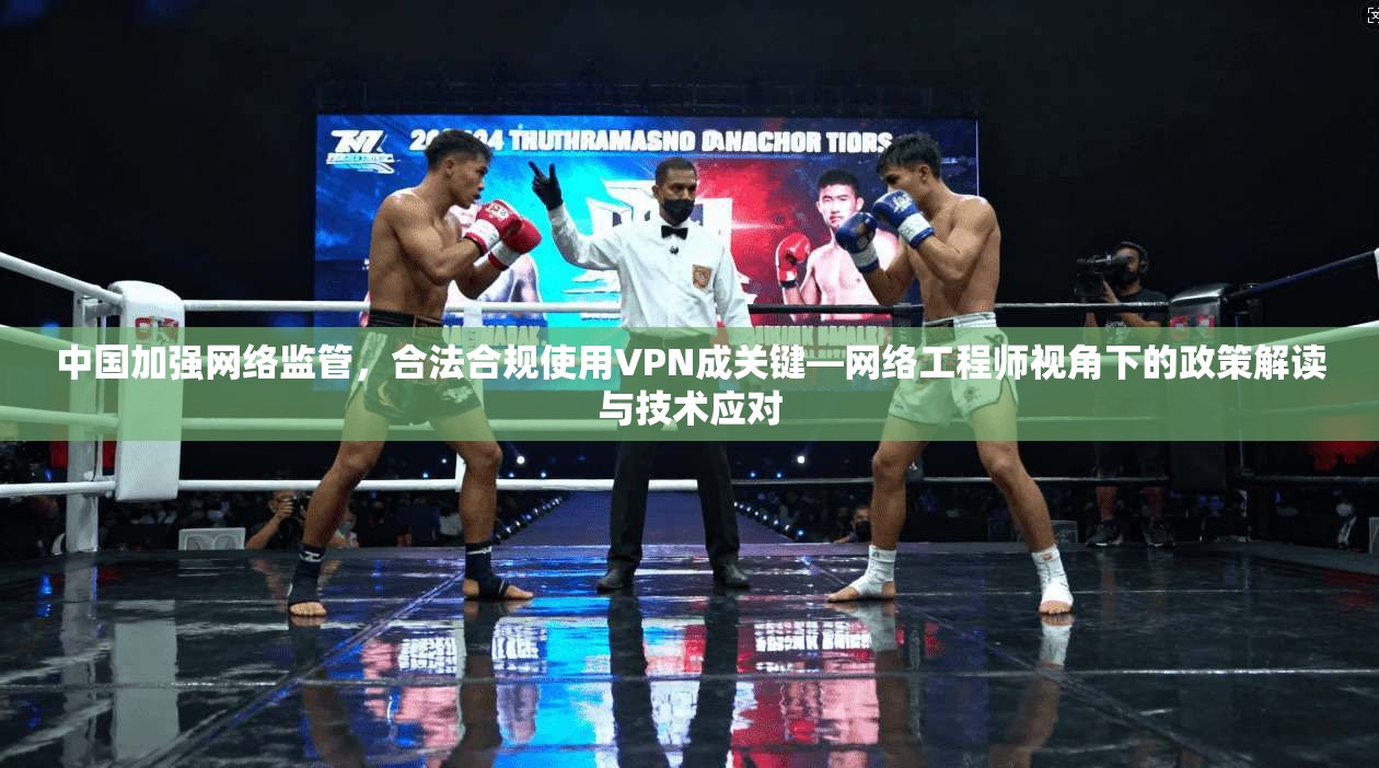 中国加强网络监管，合法合规使用VPN成关键—网络工程师视角下的政策解读与技术应对