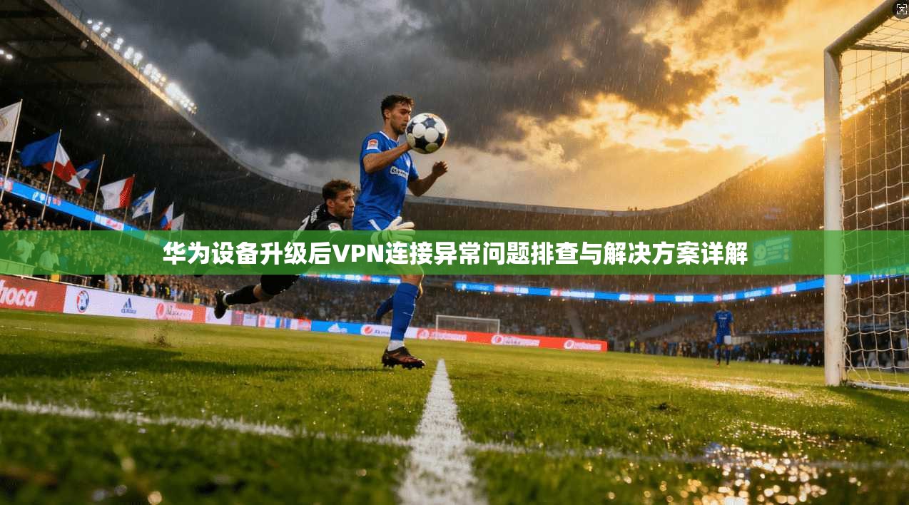 华为设备升级后VPN连接异常问题排查与解决方案详解