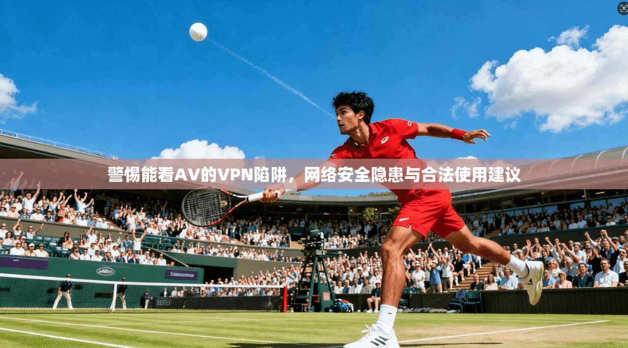 警惕能看AV的VPN陷阱，网络安全隐患与合法使用建议