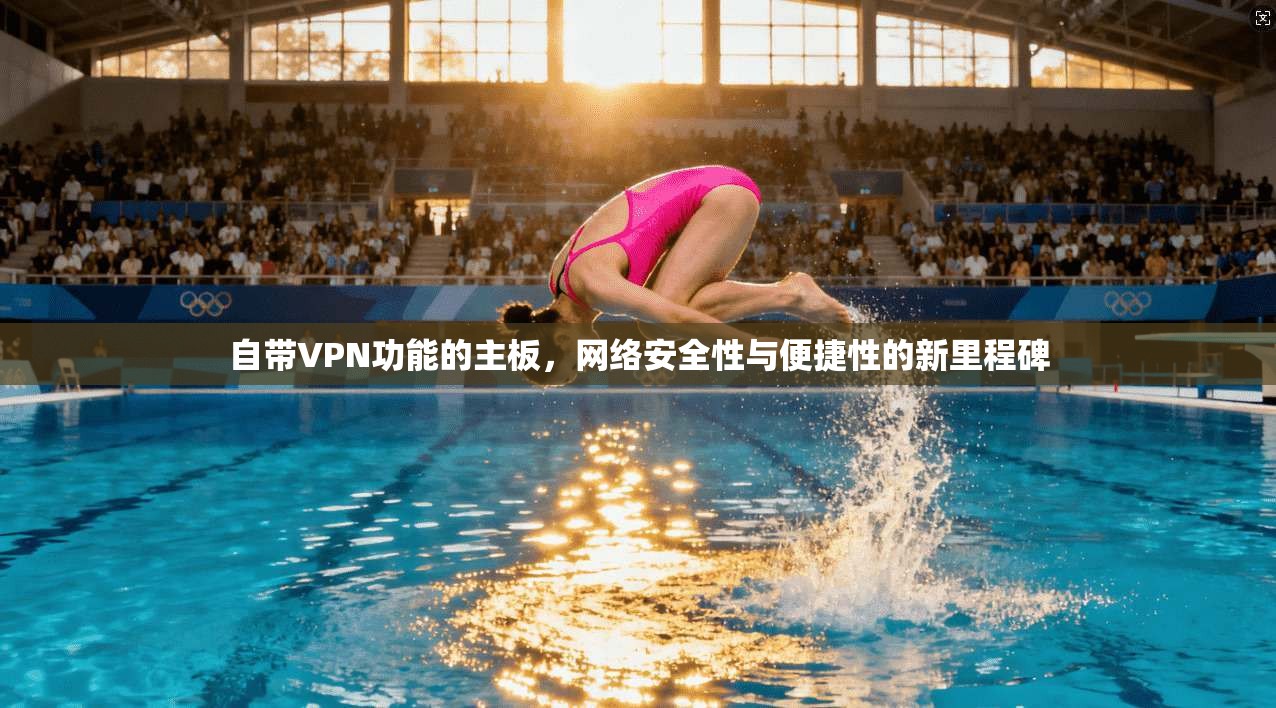 自带VPN功能的主板，网络安全性与便捷性的新里程碑