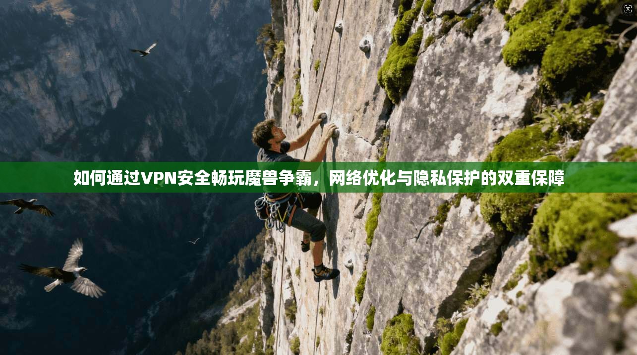 如何通过VPN安全畅玩魔兽争霸，网络优化与隐私保护的双重保障