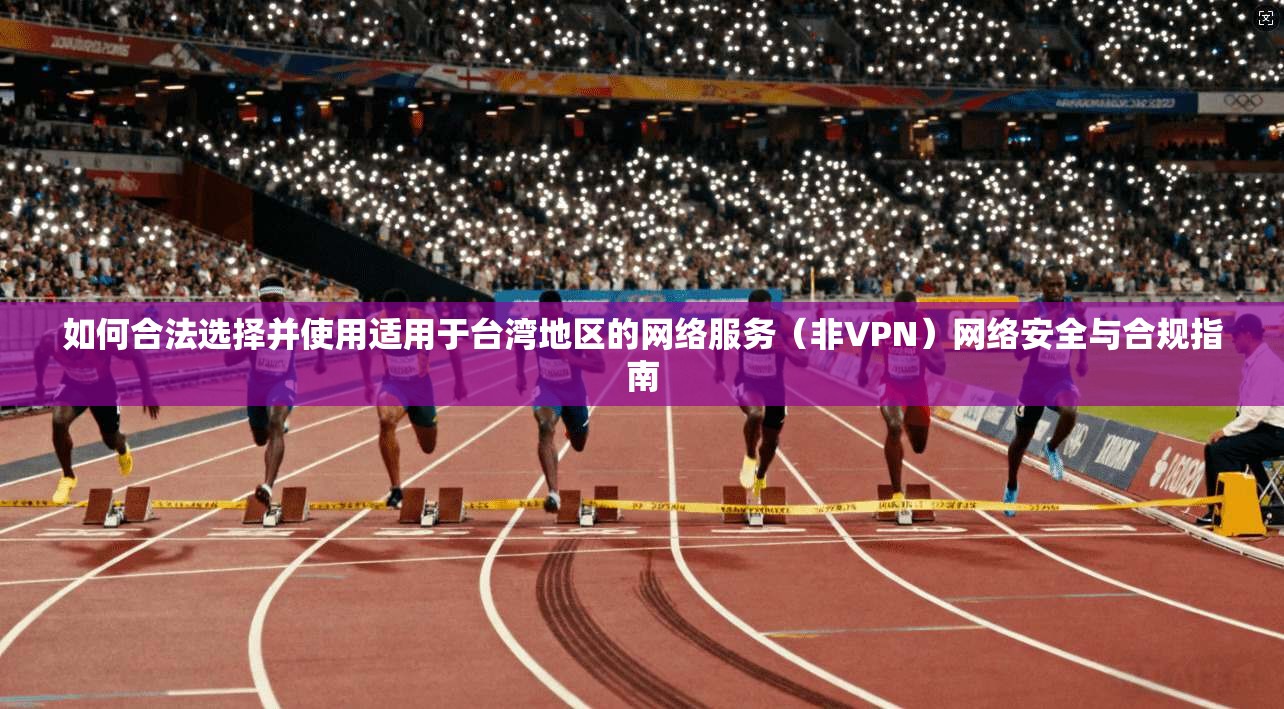 如何合法选择并使用适用于台湾地区的网络服务（非VPN）网络安全与合规指南