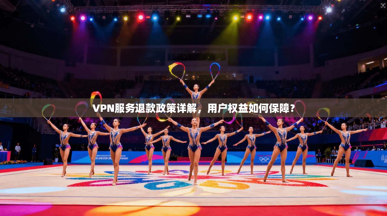 VPN服务退款政策详解，用户权益如何保障？