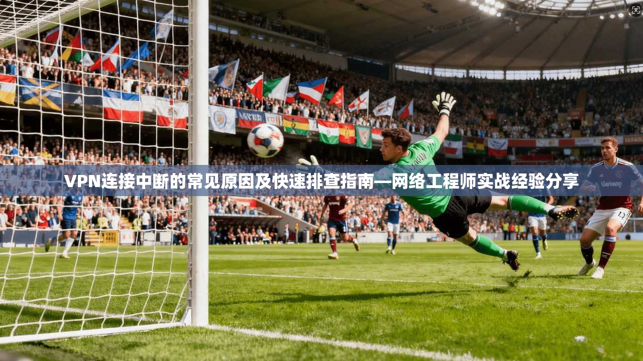 VPN连接中断的常见原因及快速排查指南—网络工程师实战经验分享