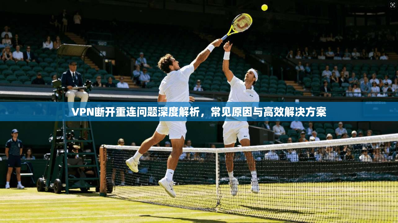 VPN断开重连问题深度解析，常见原因与高效解决方案