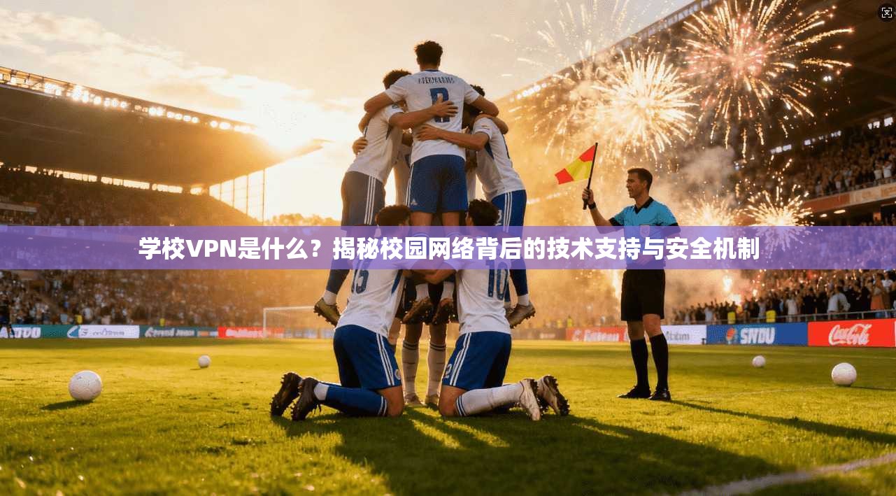 学校VPN是什么？揭秘校园网络背后的技术支持与安全机制