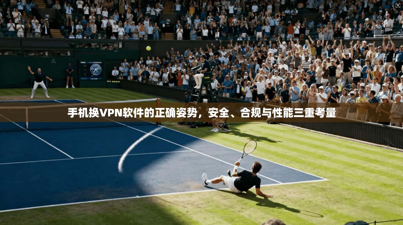 手机换VPN软件的正确姿势，安全、合规与性能三重考量