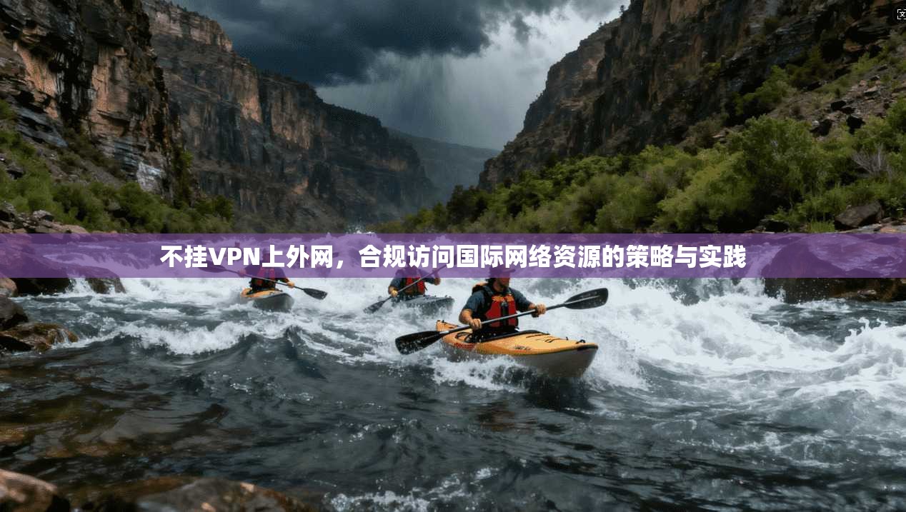 不挂VPN上外网，合规访问国际网络资源的策略与实践