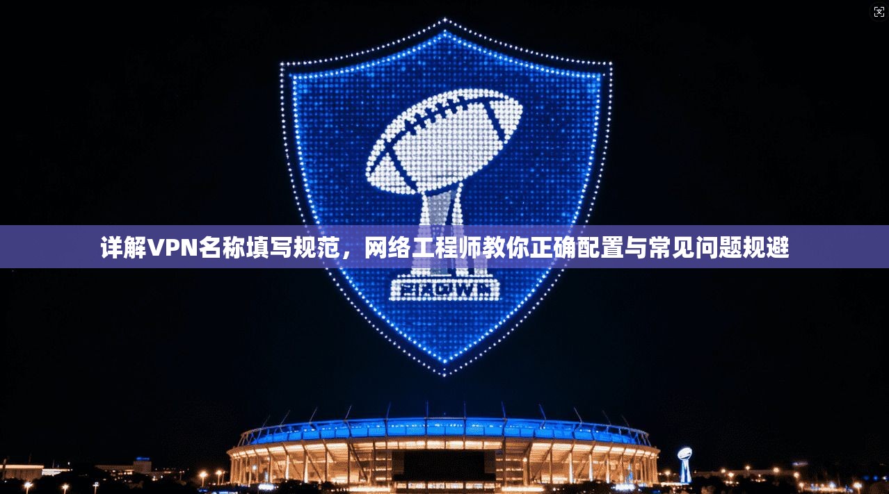详解VPN名称填写规范，网络工程师教你正确配置与常见问题规避