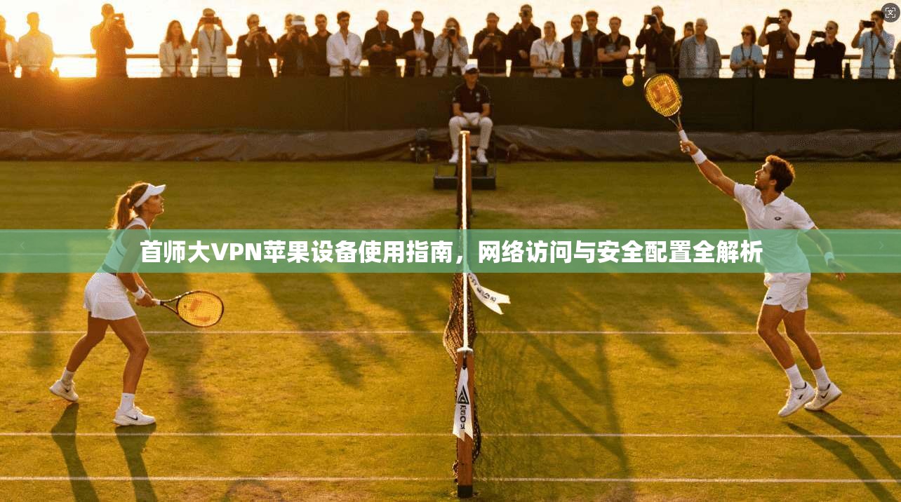 首师大VPN苹果设备使用指南,网络访问与安全配置全解析
