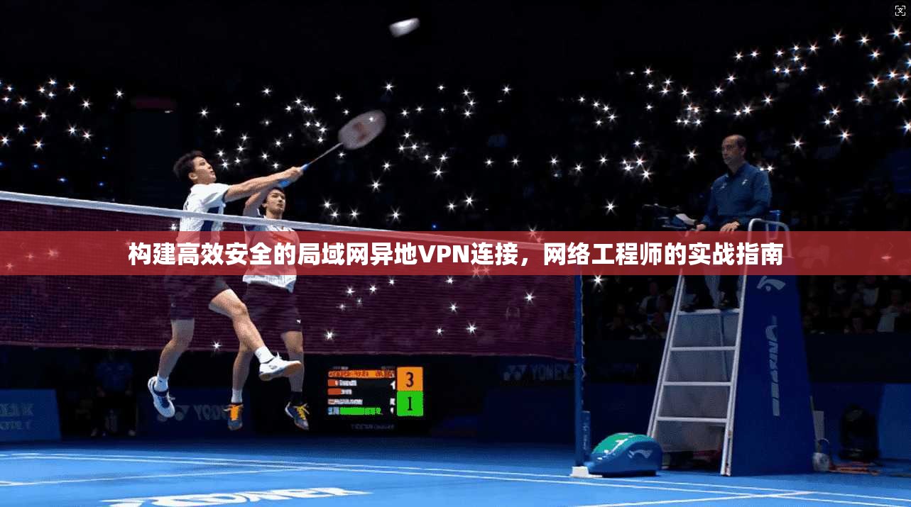 构建高效安全的局域网异地VPN连接，网络工程师的实战指南