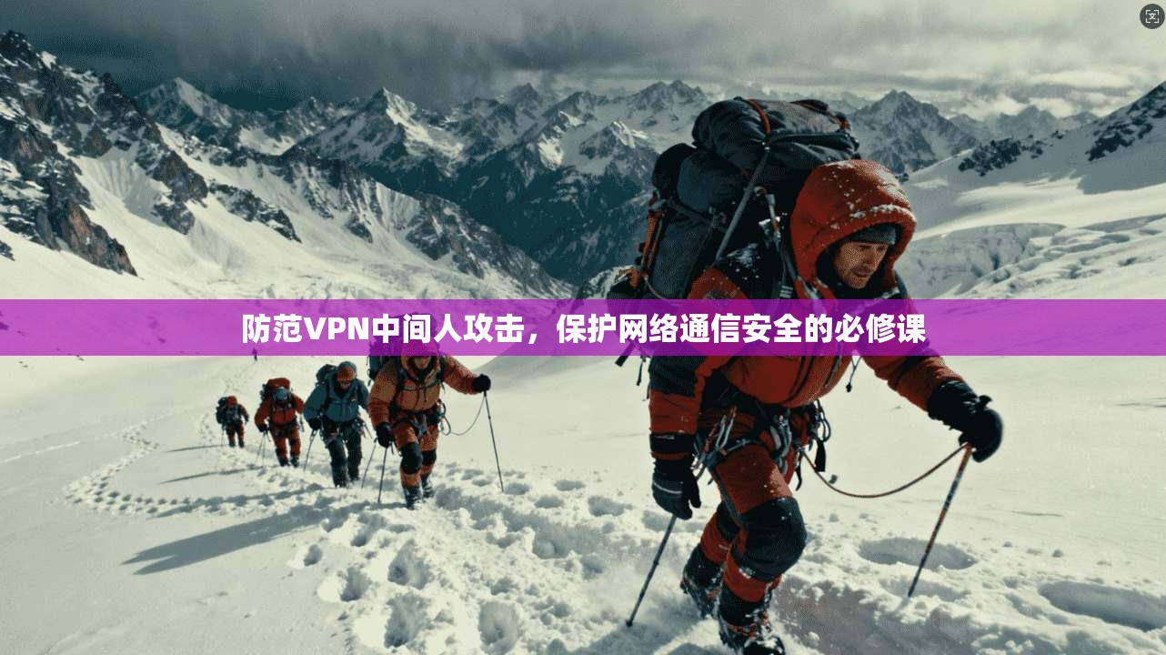 防范VPN中间人攻击，保护网络通信安全的必修课