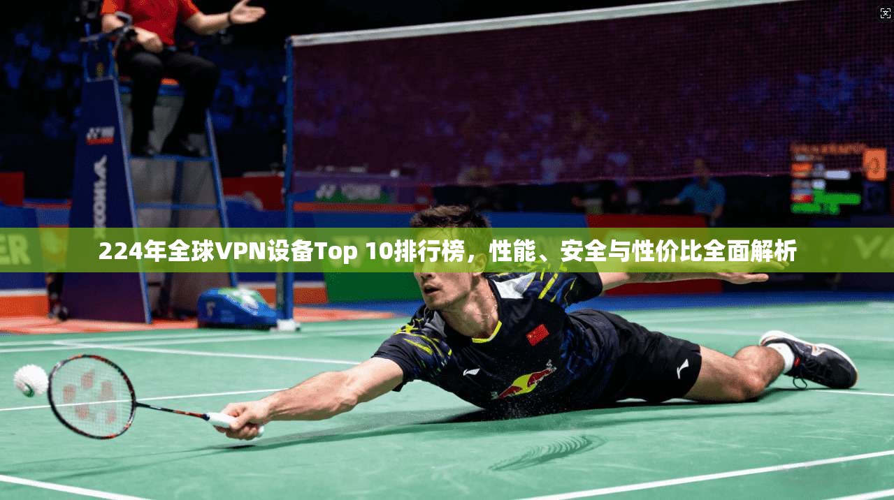224年全球VPN设备Top 10排行榜，性能、安全与性价比全面解析