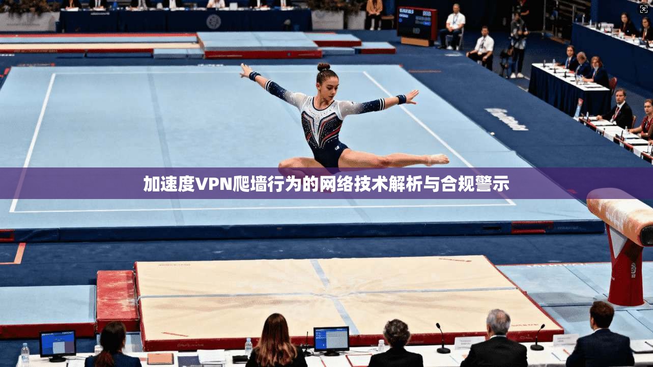 加速度VPN爬墙行为的网络技术解析与合规警示